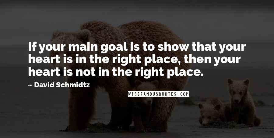 David Schmidtz Quotes: If your main goal is to show that your heart is in the right place, then your heart is not in the right place.