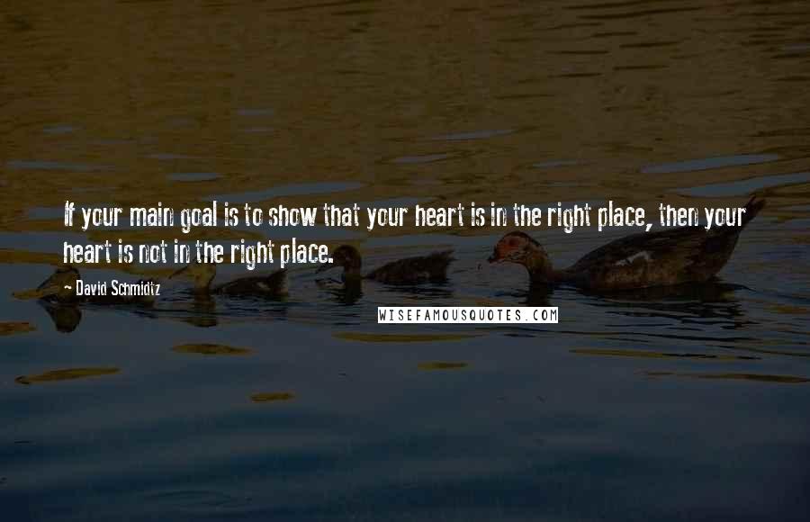 David Schmidtz Quotes: If your main goal is to show that your heart is in the right place, then your heart is not in the right place.
