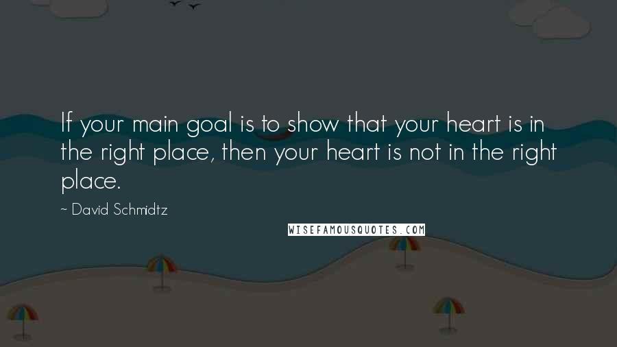 David Schmidtz Quotes: If your main goal is to show that your heart is in the right place, then your heart is not in the right place.