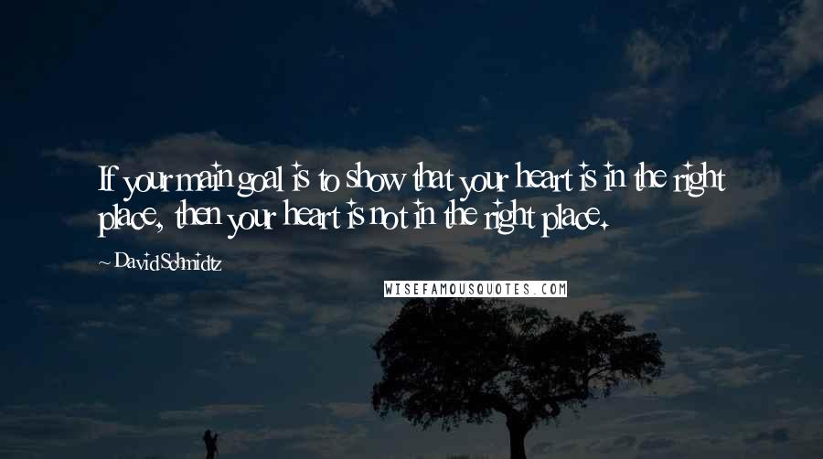 David Schmidtz Quotes: If your main goal is to show that your heart is in the right place, then your heart is not in the right place.