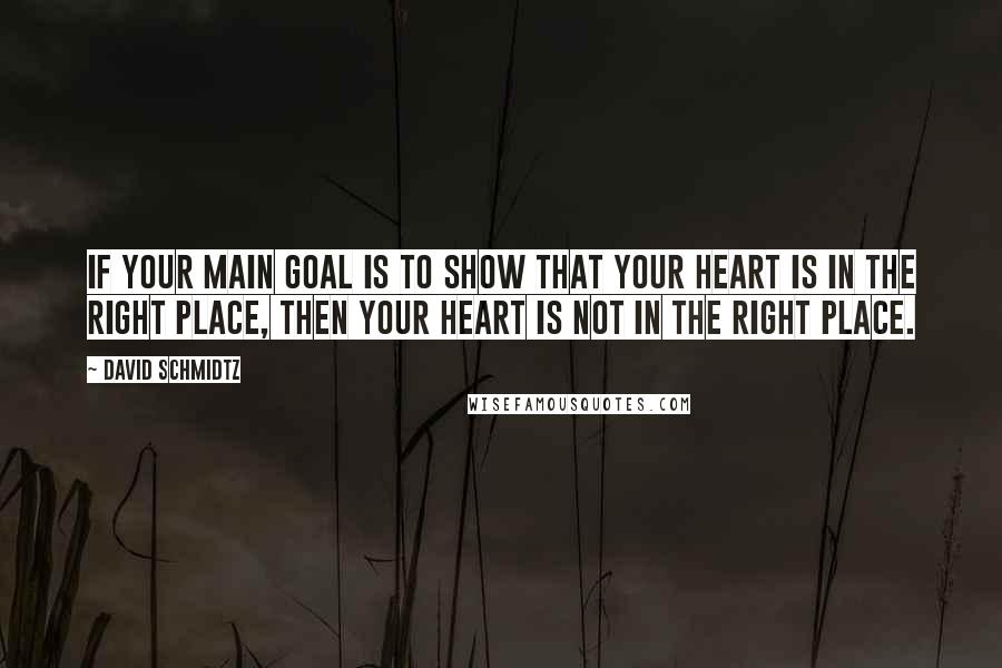 David Schmidtz Quotes: If your main goal is to show that your heart is in the right place, then your heart is not in the right place.