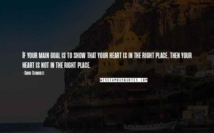 David Schmidtz Quotes: If your main goal is to show that your heart is in the right place, then your heart is not in the right place.