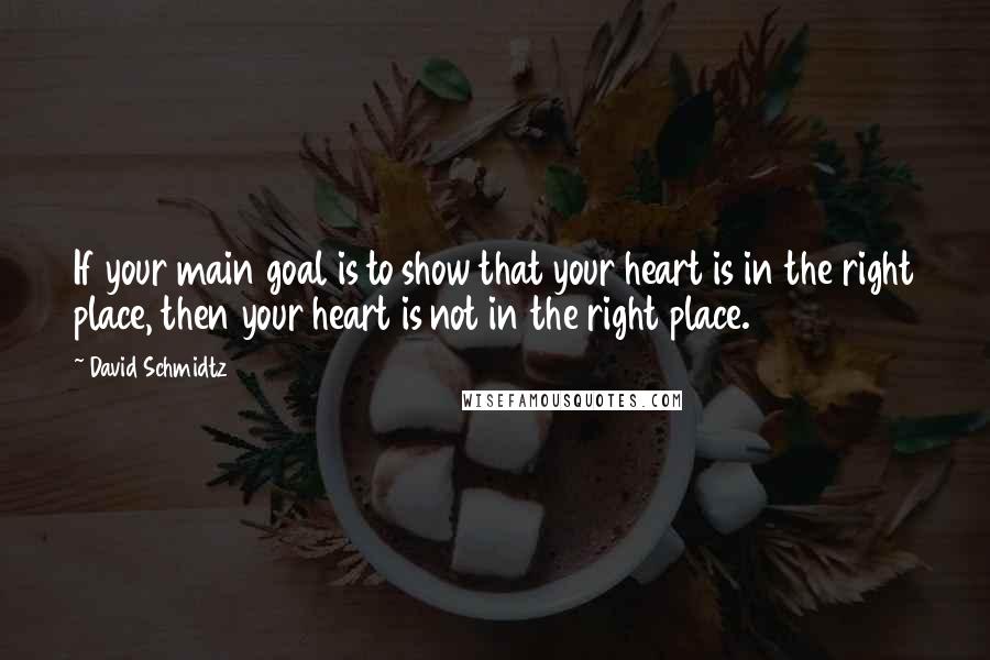 David Schmidtz Quotes: If your main goal is to show that your heart is in the right place, then your heart is not in the right place.