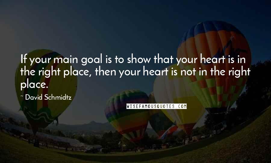 David Schmidtz Quotes: If your main goal is to show that your heart is in the right place, then your heart is not in the right place.