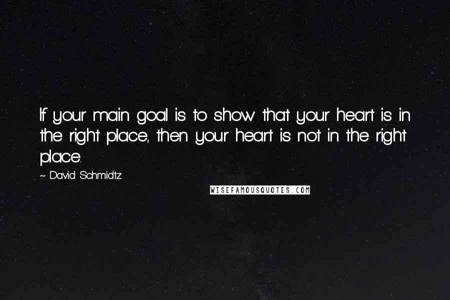 David Schmidtz Quotes: If your main goal is to show that your heart is in the right place, then your heart is not in the right place.