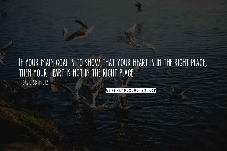 David Schmidtz Quotes: If your main goal is to show that your heart is in the right place, then your heart is not in the right place.