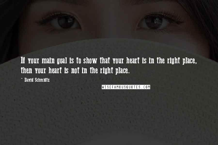 David Schmidtz Quotes: If your main goal is to show that your heart is in the right place, then your heart is not in the right place.