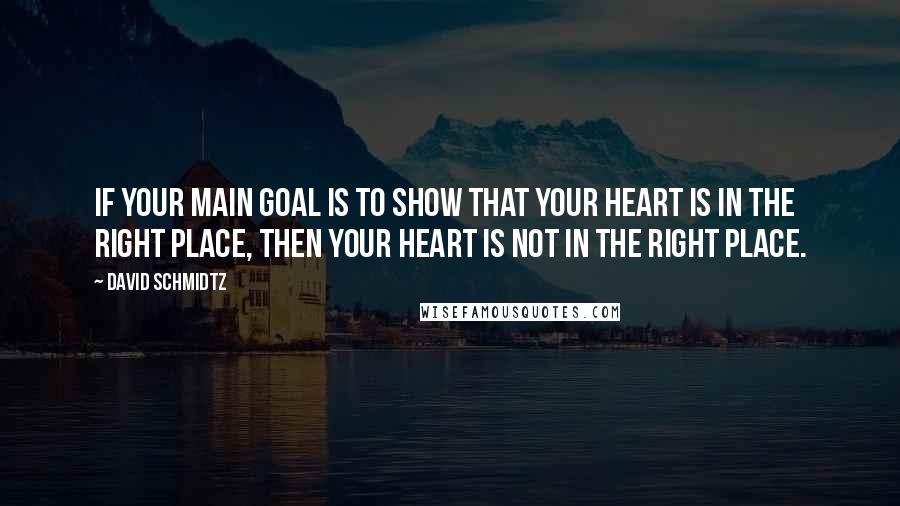 David Schmidtz Quotes: If your main goal is to show that your heart is in the right place, then your heart is not in the right place.