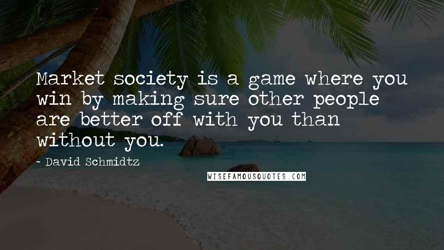 David Schmidtz Quotes: Market society is a game where you win by making sure other people are better off with you than without you.