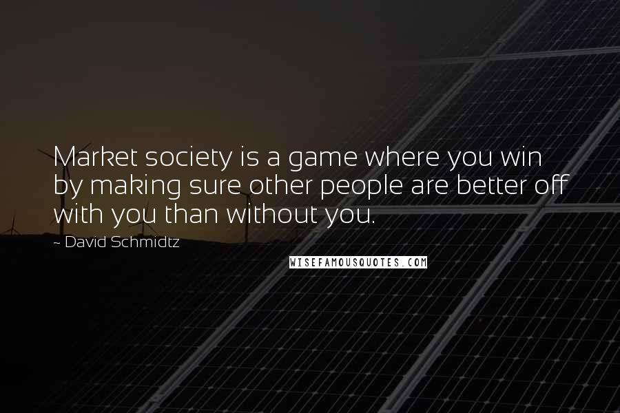 David Schmidtz Quotes: Market society is a game where you win by making sure other people are better off with you than without you.