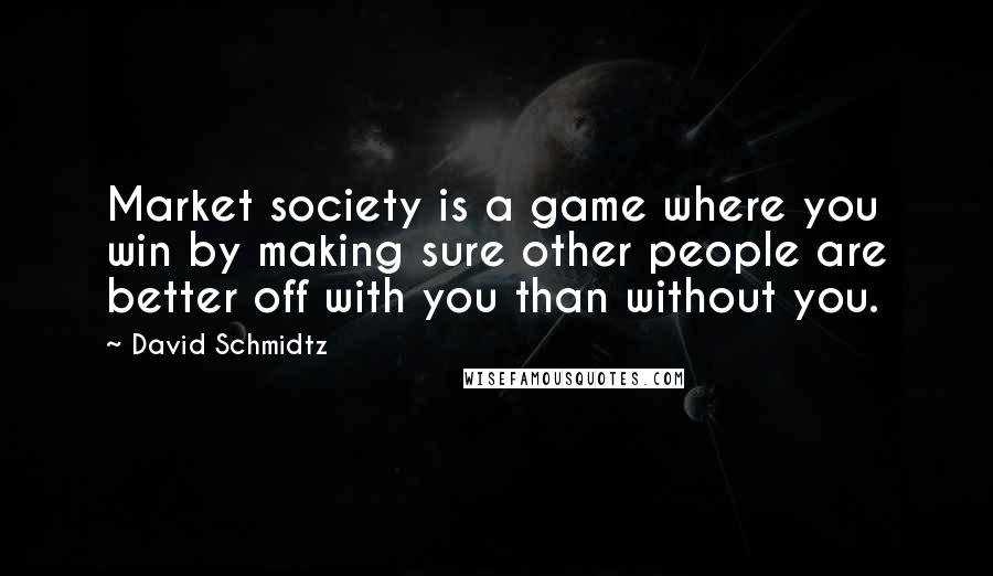 David Schmidtz Quotes: Market society is a game where you win by making sure other people are better off with you than without you.