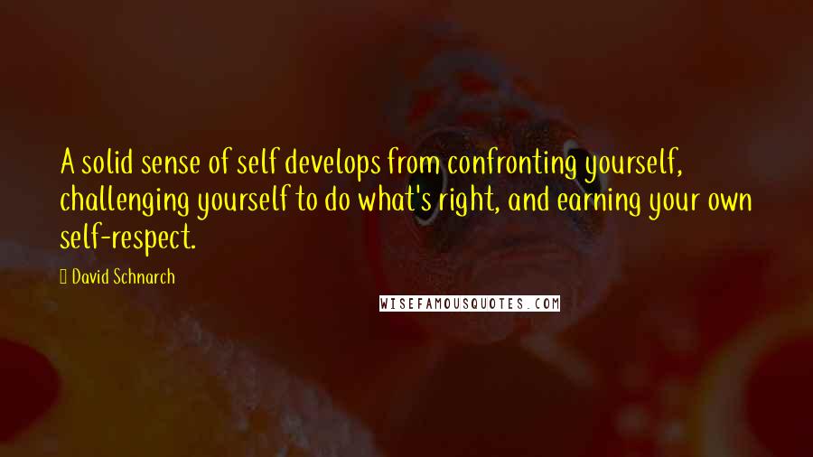 David Schnarch Quotes: A solid sense of self develops from confronting yourself, challenging yourself to do what's right, and earning your own self-respect.