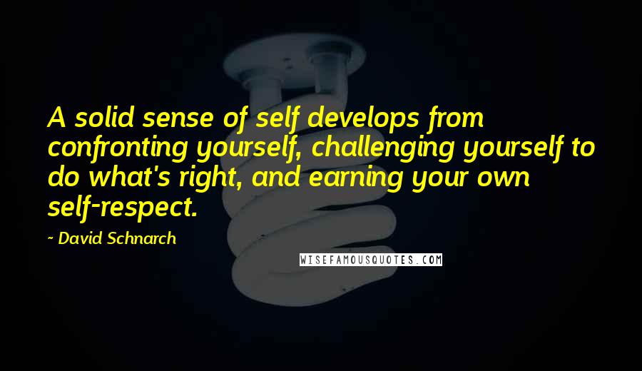 David Schnarch Quotes: A solid sense of self develops from confronting yourself, challenging yourself to do what's right, and earning your own self-respect.