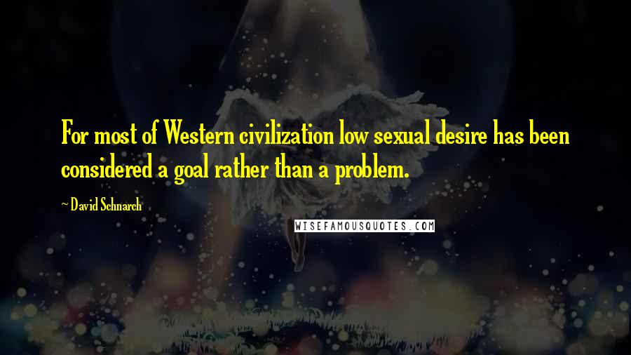 David Schnarch Quotes: For most of Western civilization low sexual desire has been considered a goal rather than a problem.