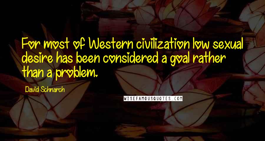 David Schnarch Quotes: For most of Western civilization low sexual desire has been considered a goal rather than a problem.