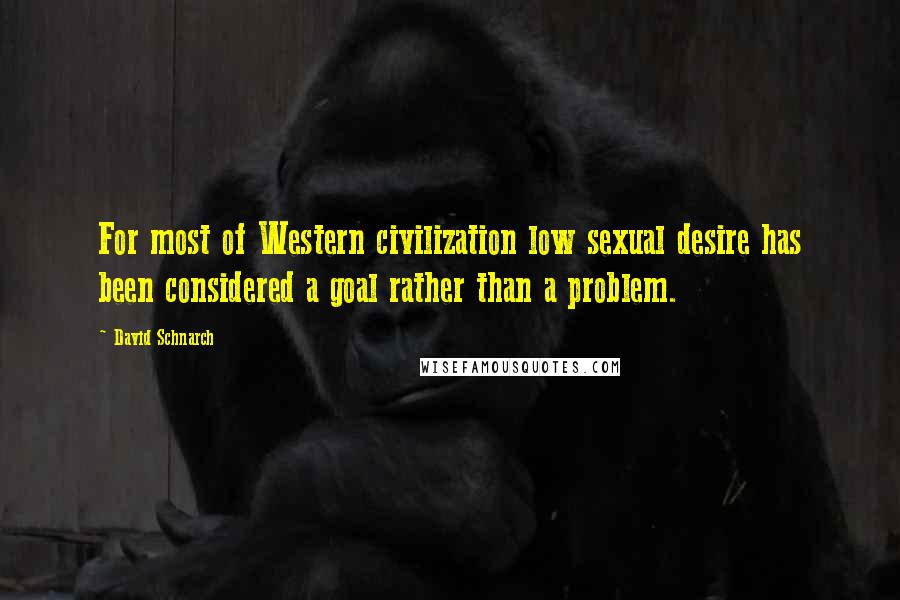 David Schnarch Quotes: For most of Western civilization low sexual desire has been considered a goal rather than a problem.