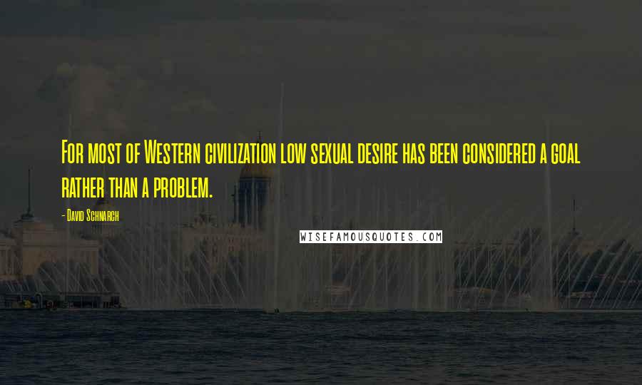 David Schnarch Quotes: For most of Western civilization low sexual desire has been considered a goal rather than a problem.