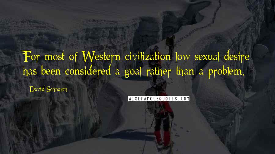 David Schnarch Quotes: For most of Western civilization low sexual desire has been considered a goal rather than a problem.