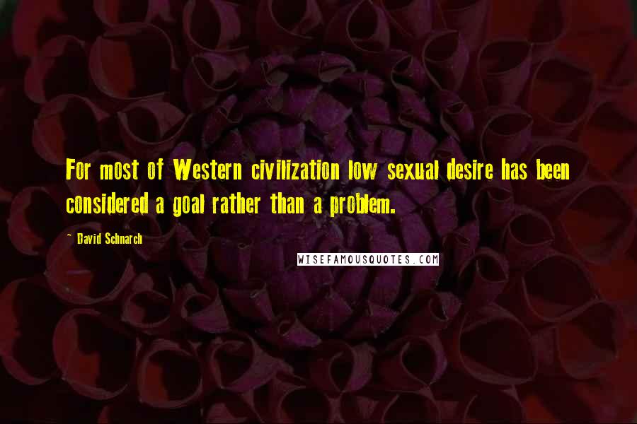David Schnarch Quotes: For most of Western civilization low sexual desire has been considered a goal rather than a problem.