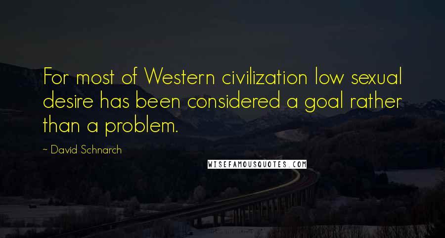 David Schnarch Quotes: For most of Western civilization low sexual desire has been considered a goal rather than a problem.