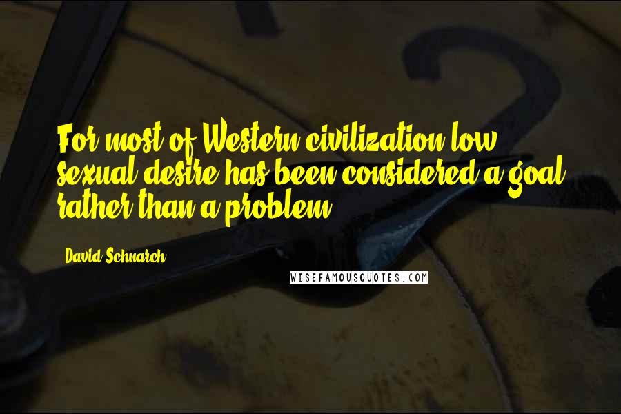 David Schnarch Quotes: For most of Western civilization low sexual desire has been considered a goal rather than a problem.