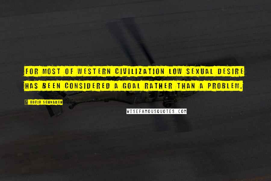 David Schnarch Quotes: For most of Western civilization low sexual desire has been considered a goal rather than a problem.