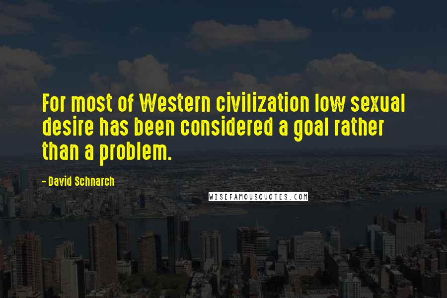 David Schnarch Quotes: For most of Western civilization low sexual desire has been considered a goal rather than a problem.