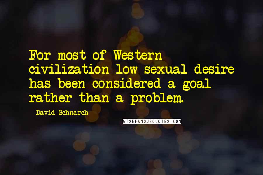 David Schnarch Quotes: For most of Western civilization low sexual desire has been considered a goal rather than a problem.