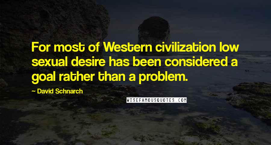 David Schnarch Quotes: For most of Western civilization low sexual desire has been considered a goal rather than a problem.