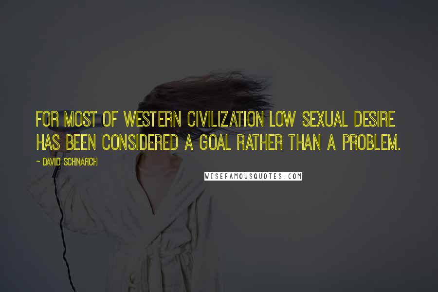 David Schnarch Quotes: For most of Western civilization low sexual desire has been considered a goal rather than a problem.