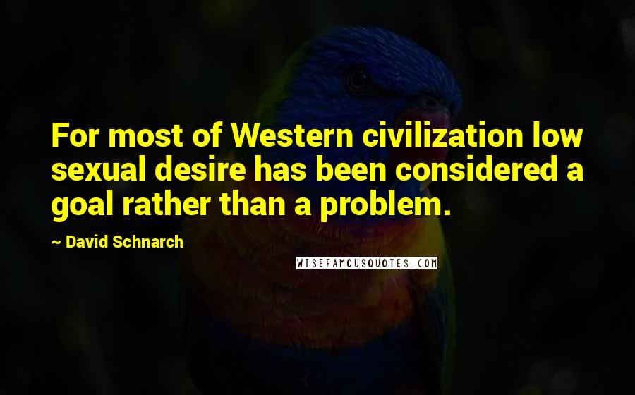 David Schnarch Quotes: For most of Western civilization low sexual desire has been considered a goal rather than a problem.