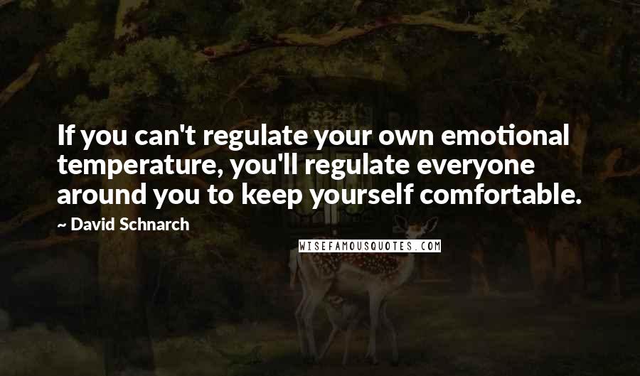 David Schnarch Quotes: If you can't regulate your own emotional temperature, you'll regulate everyone around you to keep yourself comfortable.