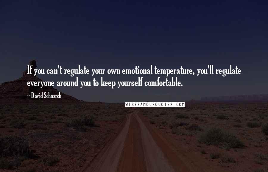 David Schnarch Quotes: If you can't regulate your own emotional temperature, you'll regulate everyone around you to keep yourself comfortable.