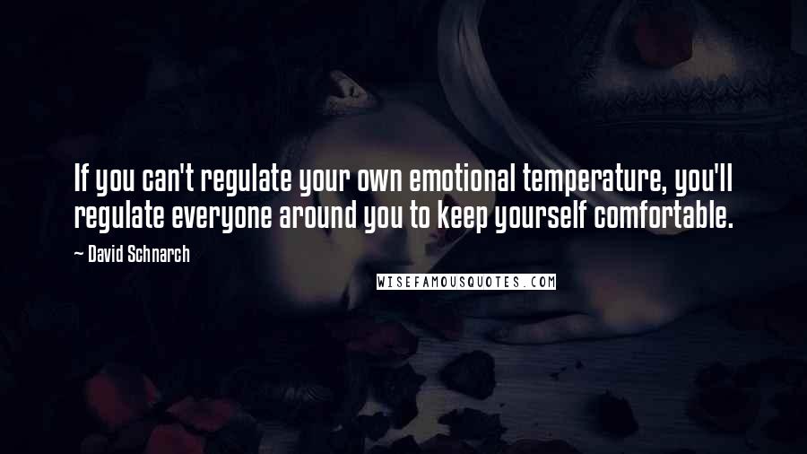 David Schnarch Quotes: If you can't regulate your own emotional temperature, you'll regulate everyone around you to keep yourself comfortable.