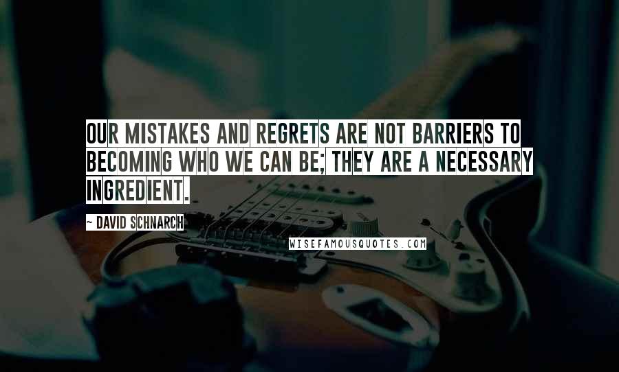 David Schnarch Quotes: Our mistakes and regrets are not barriers to becoming who we can be; they are a necessary ingredient.