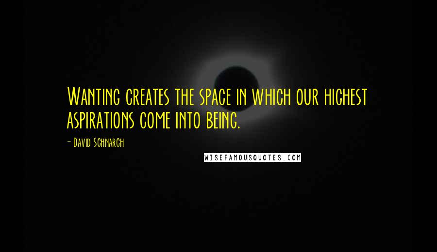 David Schnarch Quotes: Wanting creates the space in which our highest aspirations come into being.