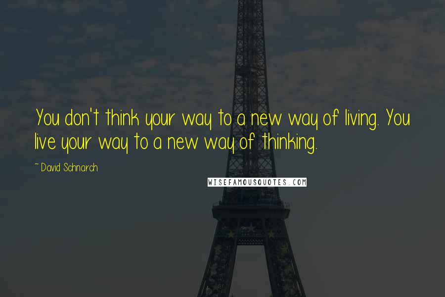 David Schnarch Quotes: You don't think your way to a new way of living. You live your way to a new way of thinking.