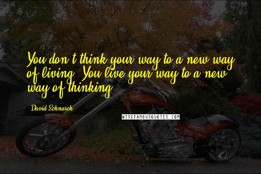 David Schnarch Quotes: You don't think your way to a new way of living. You live your way to a new way of thinking.