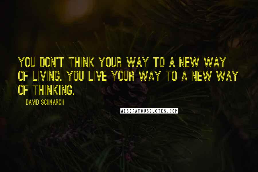 David Schnarch Quotes: You don't think your way to a new way of living. You live your way to a new way of thinking.