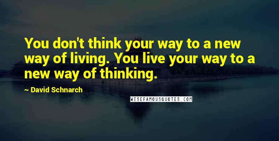 David Schnarch Quotes: You don't think your way to a new way of living. You live your way to a new way of thinking.