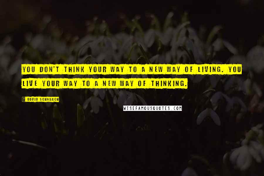 David Schnarch Quotes: You don't think your way to a new way of living. You live your way to a new way of thinking.