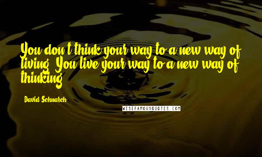 David Schnarch Quotes: You don't think your way to a new way of living. You live your way to a new way of thinking.