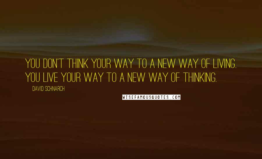 David Schnarch Quotes: You don't think your way to a new way of living. You live your way to a new way of thinking.