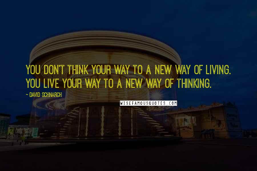 David Schnarch Quotes: You don't think your way to a new way of living. You live your way to a new way of thinking.