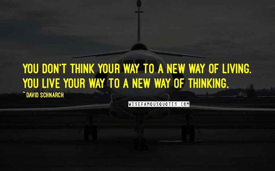 David Schnarch Quotes: You don't think your way to a new way of living. You live your way to a new way of thinking.