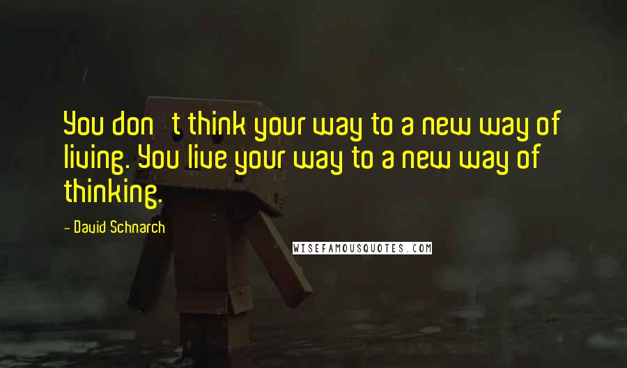 David Schnarch Quotes: You don't think your way to a new way of living. You live your way to a new way of thinking.