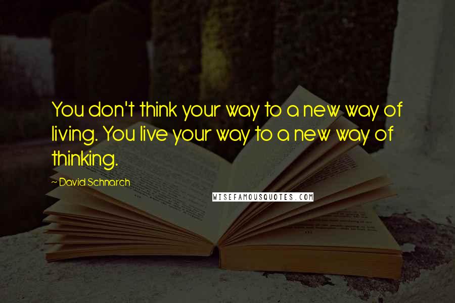 David Schnarch Quotes: You don't think your way to a new way of living. You live your way to a new way of thinking.