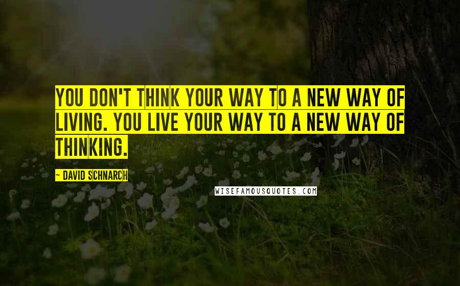 David Schnarch Quotes: You don't think your way to a new way of living. You live your way to a new way of thinking.