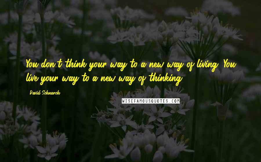 David Schnarch Quotes: You don't think your way to a new way of living. You live your way to a new way of thinking.