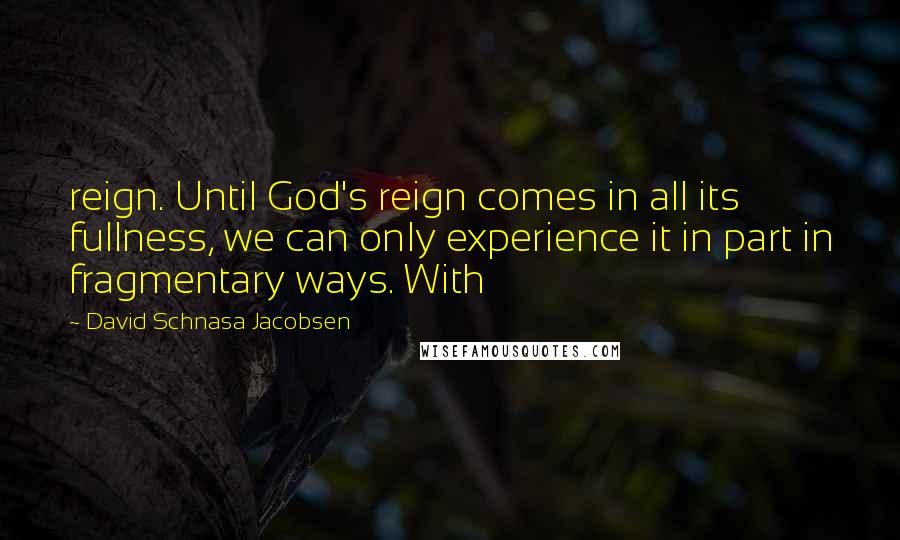 David Schnasa Jacobsen Quotes: reign. Until God's reign comes in all its fullness, we can only experience it in part in fragmentary ways. With